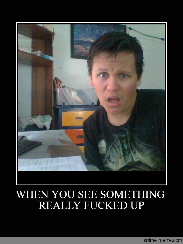 when you see something really fucked up