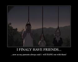 I finaly have friends...